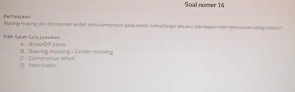 Soal nomer 16 Pertanyaan: Masing-masing dari komponen turbin serta kompresor pada mesin turbocharger disusun atas bagian rotor serta rumah casing disebut? Pilih Salah Satu