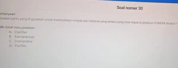 Soal nomer 30 ertanyaan esawat bantu yang di gunakan untuk memisahkan minyak dari kotoran yang lembut yang tidak dapat di pisahkan PURIFIER disebut? Ilih