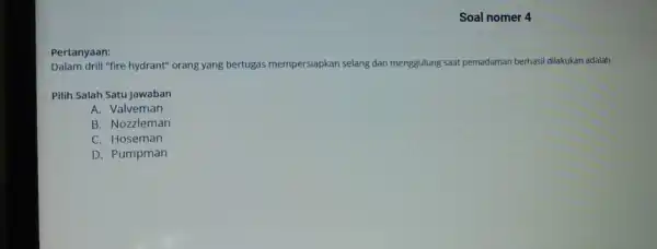 Soal nomer 4 Pertanyaan: Dalam drill "fire hydrant" orang yang bertugas mempersiapkan selang dan menggulung saat pemadaman berhasi dilakukan adalah Pilih Salah Satu Jawaban