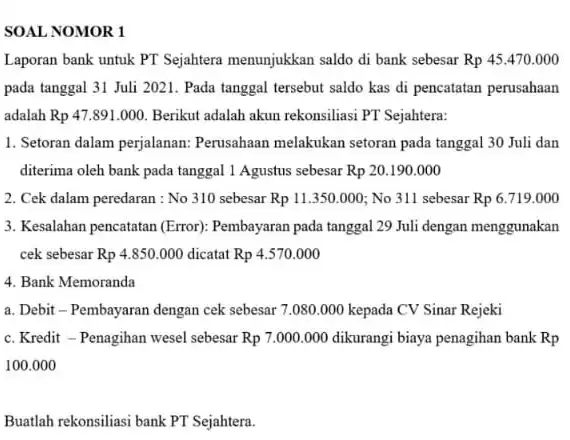 SOAL NOMOR 1 Laporan bank untuk PT Sejahtera menunjukkan saldo di bank sebesar Rp45.470.000 pada tanggal 31 Juli 2021 Pada tanggal tersebut saldo kas