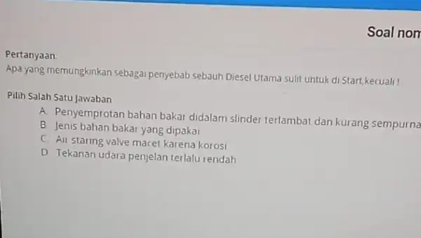 Soal non Pertanyaan Apa yang memungkinkan sebagai penyebab sebauh Diesel Utama sulit untuk di Start,kecuali! Pilih Salah Satu Jawaban A. Penyemprotan bahan bakar didalam