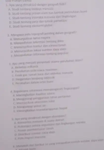 Soal Pilihan Ganda 1. Apa yang dimaksud dengan geografi fisik? A. Studi tentang budaya manusia B. Studi tentang proses alam dan bentuk permukaan bumi