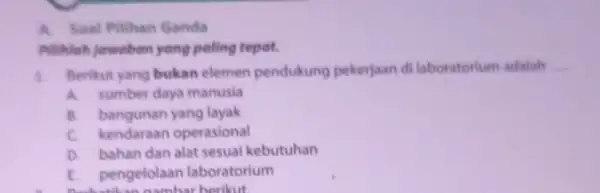 A. Soal Pilihan Ganda Pilihlah jewoben yang poling tepat. 1 Berikut yang bukan elemen pendukung pekerjaan di laboratorium adalah __ A. sumber daya manusia