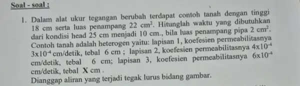 Soal - soal : 1. Dalam alat ukur tegangan berubah terdapat contoh tanah dengan tinggi 18 cm serta luas penampang 22cm^2 Hitunglah waktu yang