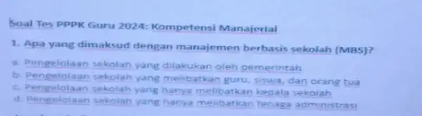 Soal Tes pppKGuru 2024: Kompetensi Manajerial 1. Apa yang dimaksud dengan manajemen berbasis sekolah (MBS)? a. Pengelolaan sekolah yang dilakukan oleh pemerintah b. Pengelolaan