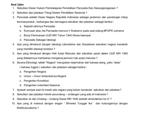 Soal Ujian 1. Sebutkan Dasar Hukum Pembelajaran Pendidikan Pancasila Dan Kewarganegaraan? 2. Sebutkan dan jelaskan Trilogi Sistem Pendidikan Nasional ? 3. Pancasila adalah Dasar