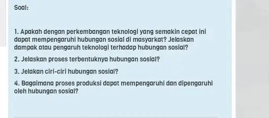 Soal: 1. Apakah dengan perkembangar teknologi yang semakin cepat ini dapat mempengaruhi hubungan sosial di masyarkat? Jelaskan dampak atau pengaruh teknolog terhadap hubungan sosial?