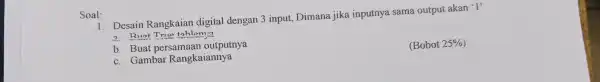 Soal: 1. Desain Rangkaian digital dengan 3 input, Dimana jika inputnya sama output akan 'I? a. Ruat True tahlenva b. Buat persamaan outputnya c.