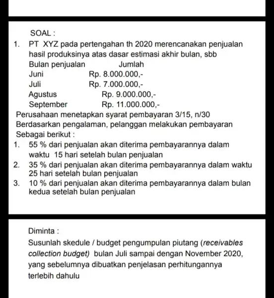 SOAL: 1. PT XYZ pada pertengahan th 2020 merencanakan penjualan hasil produksinya atas dasar estimasi akhir bulan, sbb Bulan penjualan Jumlah Juni Rp. 8.000.000,-