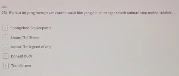 Soal 25) Berikut ini yang merupakan contoh serial film yang dibuat dengan teknik Animasi stop motion adalah __ A Spongebob Squarepants B Shaun The