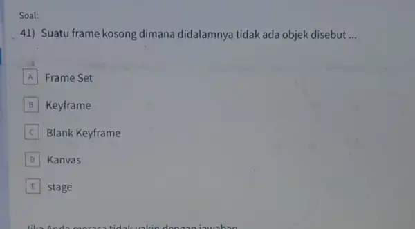 Soal: 41) Suatu frame kosong dimana didalamnya tidak ada objek disebut __ A Frame Set B Keyframe Blank Keyframe D Kanvas E stage