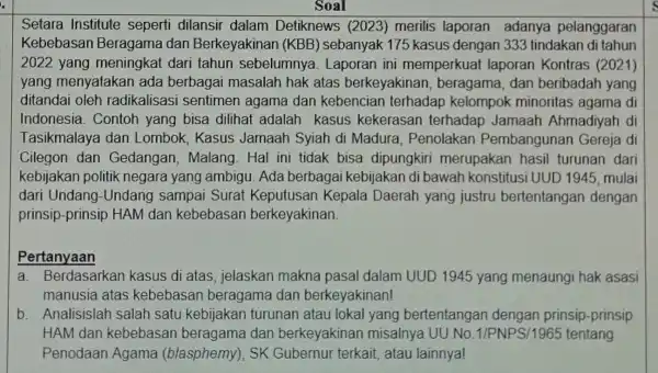 - Soal Setara Institute seperti dilansil dalam Detiknews (2023) merilis laporan adanya pelanggaran Kebebasan dan Berkeyakinar (KBB) sebanyak 175 kasus dengar 1333 tindakan di