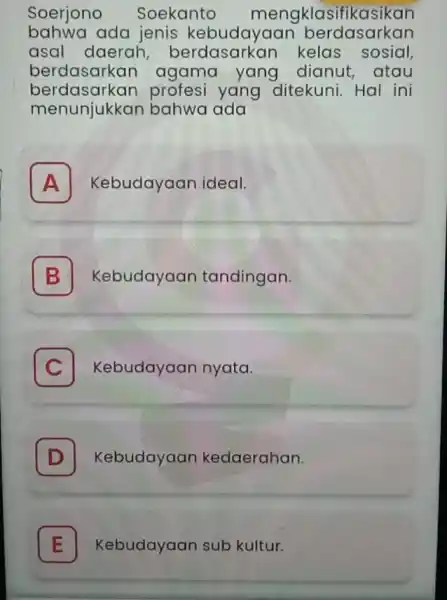 Soerjono Soekanto mengklasifikasikan bahwa ada jenis kebudayaa berdasarkan asal daerah kelas sosial, berdasarkan agama yang dianut,atau berdasarkan profesi yang ditekuni.Hal ini berdasarkan bahwa ada