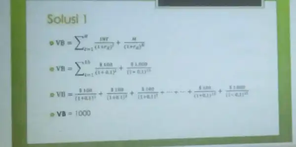 Solusi I VB=sum _(l=1)^N(1NT)/((1+r_(d))^2)+(M)/((1+r_(d))^N) VB=sum _(i=1)^15( 100)/((1+0.1)^2)+( 1,000)/((1+0.1)^15) VB=( 100)/((1+0.1)^1)+( 100)/((1+0.1)^2)+( 100)/((1+0.1)^3)+... +( 100)/((1+0.1)^0)+frac ( 1000){ VB=1000