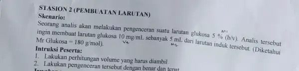 STASION 2 (PEMBUATAN LARUTAN) Skenario: Seorang analis akan melakukan pengenceran suatu larutan glukosa 5% (b/v) Analis tersebut ingin membuat larutan glukosa 10mg/mL sebanyak 5