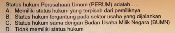 Status hukum Perusahaan Umum (PERUM)adalah __ A. Memilik i status hukum yang terpisah dari pemiliknya B. Status hukum tergantung pada sektor usaha yang dijalankan