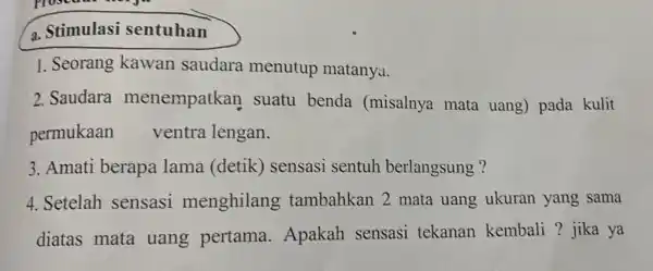 a. Stimulasi sentuhan 1. Seorang kawan saudara menutup matanya. 2. Saudara menempatkan suatu benda (misalnya mata uang) pada kulit permukaan ventra lengan. 3. Amati