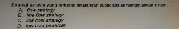 Strategi air asia yang ngar publik adalah menggi unakan sistem __ A. flow stre tegy B. line flow strategy C. low cost strategy D.