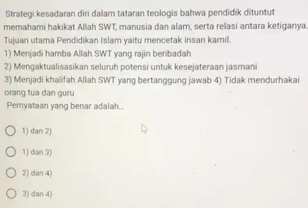 Strategi kesadaran diri dalam tataran teologis bahwa pendidik dituntut memahami hakikat Allah SWT manusia dan alam, serta relasi antara ketiganya. Tujuan utama Pendidikan Islam