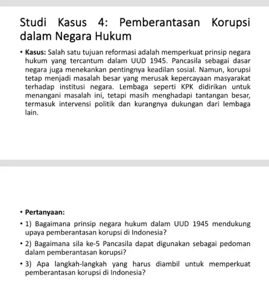 Studi Kasus 4:Pemberantasan Korupsi dalam Negara Hukum Kasus: Salah satu tujuan reformasi adalah memperkuat prinsip negara hukum yang tercantum dalam UUD 1945 . Pancasila