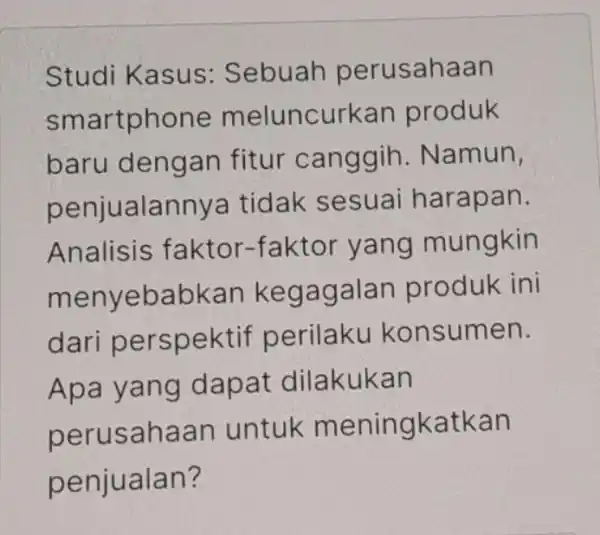 Studi Kasus : Sebuah perusahaan smartphone meluncurkan produk baru dengan fitur canggih . Namun, penjualanny tidak sesuai harapan. Analisis faktor-faktor yang mungkin menyebabkar kegagalan