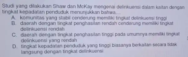 Studi yang dilakukan Shaw dan McKay mengenai delinkuensi dalam kaitan dengan tingkat kepadatan penduduk menunjukkan bahwa. __ A. komunitas yang stabil Conderland memiliki tingkai