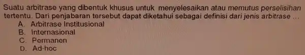 Suatu arb itrase vano dibentu sus U ntuk men perselisihan __ A. Arbitr ase inst itusional B. Internasional C. Permanen D. Ad-hoc