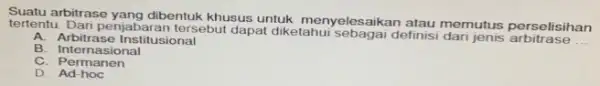 Suatu arbitrase yang dibentuk khusus untuk menyelesaikan atau memutus perselisihan tertentu. Dari penjab aran tersebut dapat diketahui sebagai definis __ A. Arbitrase Institusional B.