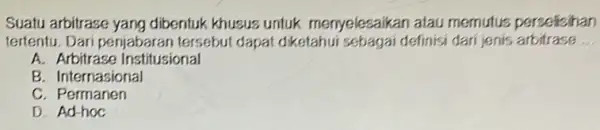 Suatu arbitrase yang dibentuk khusus untuk menyelesaikan atau memutus perselicihan tertentu. Dari penjabaran tersebut dapat diketahui sebagai definisi dari jenis arbitrase __ A. Arbitrase