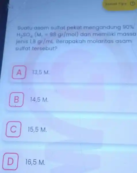 Suatu asam sulfat pekat mengandung 90% H_(2)SO_(4)(M_(r)=98gr/mol) dan massa jenis 1,8gr/mL Berapakah molaritas asam sulfat tersebut? A 13,5 M. B 14,5 M. B C