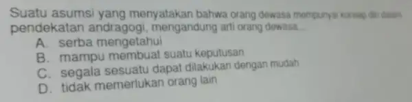 Suatu asumsi yang menyatakan bahwa orang dewasa mempunyai konsep dir dalam pendekatan mengandung arti orang dewasa __ A. serba mengetahui B. mampu suatu keputusan