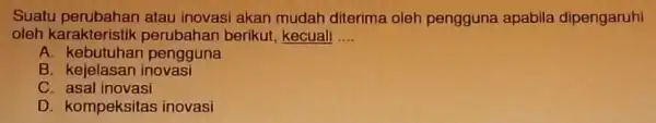 Suatu atau inovasi akan mudah diterima oleh pengguna apabila dipengaruhi oleh karakteristik berikut, kecuali __ A pengguna B. kejelasan inovasi C asal inovasi D.