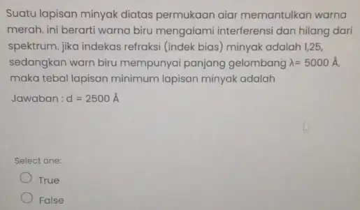 Suatu lapisan minyak diatas permukaan aiar memantulkan warna merah, ini berarti warna biru mengalami interferensi dan hilang dari spektrum, jika indekas refraksi (indek bias)