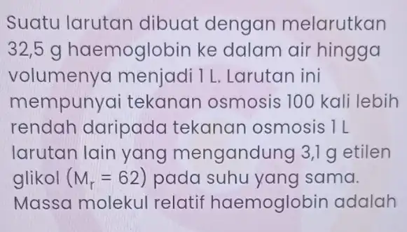 Suatu larutan dibuat dengan melarutkan 32,5 g haemoglobin ke dalam air hingga volumenya menjadi 1 L . Larutan ini mempunya i tekanan osmosis 100