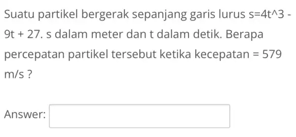 Suatu partikel bergerak sepanjang garis lurus s=4t^wedge 3 9t+27 , s dalam meter dan t dalam detik. Berapa percepatan partikel tersebut ketika kecepatan=579 m/s