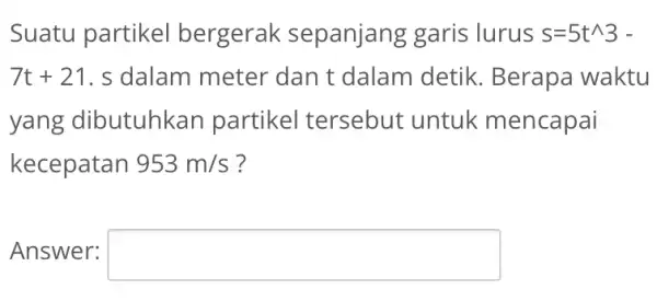 Suatu partikel bergerak sepanjang garis lurus s=5t^wedge 3- 7t+21 . s dalam meter dan t dalam detik. Berapa waktu yang dibutuhkar partikel tersebut untuk