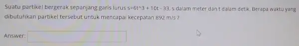 Suatu partikel bergerak sepanjang garis lurus s=6t^wedge 3+10t-33 s dalam meter dant dalam detik Berapa waktu yang dibutuhkan partikel tersebut untuk mencapai kecepatan 892m/s