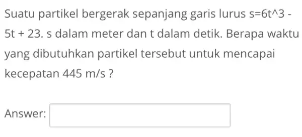 Suatu partikel bergerak sepanjang garis lurus s=6t^wedge 3- 5t+23 , s dalam meter dan t dalam detik. Berapa waktu yang dibutuhkan partikel tersebut untuk