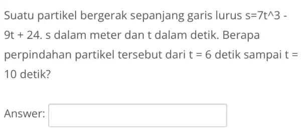 Suatu partikel bergerak sepanjang garis lurus s=7t^wedge 3- 9t + 24. , s dalam meter dan t dalam detik. Berapa perpindahan partikel tersebut dari