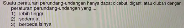 Suatu peraturan perundang -undangan hanya dapat dicabut diganti atau diubah dengan peraturar perundang I-undangan yang __ 1) lebih tinggi 2) sederajat 3) berbeda isinya