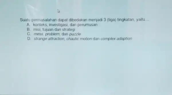 Suatu permasalahar dapat dibedakan menjadi 3 (tiga)tingkatan, yaitu __ A investigasi, dan perumusan B. misi, tujuan dan strategi C. mess, problem dan puzzle D.