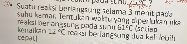 Suatu reaksi berlangsung selama 3 menit pada suhu kamar.waktu yang diperlukar jika reaksi berlangsung pada suhu 61^circ C (setiap kenaikan 12^circ C reaksi berlangsung