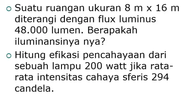 Suatu ruangan ukuran 8mtimes 16m diterangi dengan flux luminus 48.000 lumen . Berapakah iluminansinye a nya? Hitung efikasi pencahayaan I dari sebuah Iampu 200