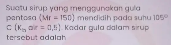 Suatu sirup yang menggunakan gula pentosa (Mr=150) pada suhu 105^circ c (K_(b)air=0,5) Kadar gula dalam sirup tersebut adalah