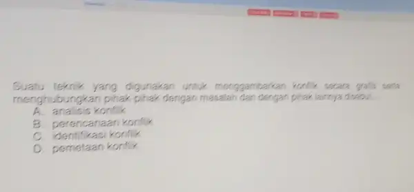 Suatu teknik yang digunakan untuk menggambarkan konfli secara gralis sena menghubungkai dengan masalah pihak lainnya disebut. __ A. analisis konflik B. perencanaan konflik C.