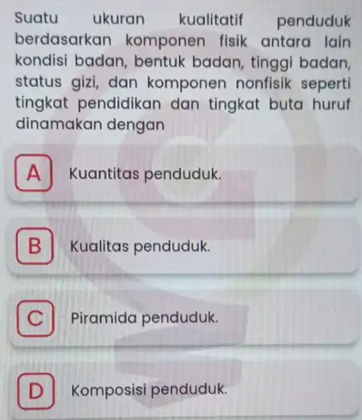 Suatu ukuran kualitatif penduduk berdasarkan komponer fisik antara lain kondisi badan , bentuk badan, tinggi badan. status gizi dan komponen nonfisik seperti tingkat pendidikan