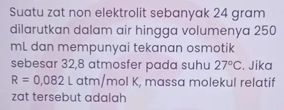 Suatu zat non elektrolit sebanyak 24 gram dilarutkan dalam air hingga volumenya 250 mL dan mempunyai tekanan osmotik sebesar 32,8 atmosfer pada suhu 27^circ