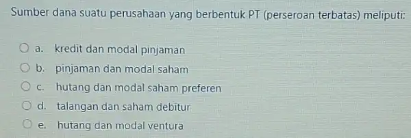 Sumber dana suatu perusahaan yang berbentuk PT (perseroan terbatas)meliputi: a. kredit dan modal pinjaman b. pinjaman dan modal saham c. hutang dan modal saham