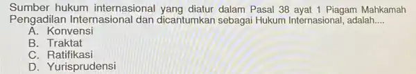 Sumber hukum internasional dalam Pasal 38 ayat 1 Piagam Mahkamah Pengadila n Internasional dan dicantumkan sebagai Hukum Internasional, adalah __ A. Konvensi B. Traktat