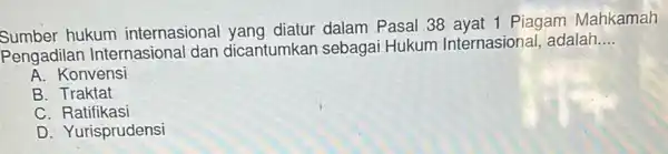 Sumber hukum internasional yang diatur dalam Pasal 38 avat 1 Piagam Mahkamah Pengadilan Internasiona I dan dicantumkan sebagai Hukum Internasional adalah __ A. Konvensi